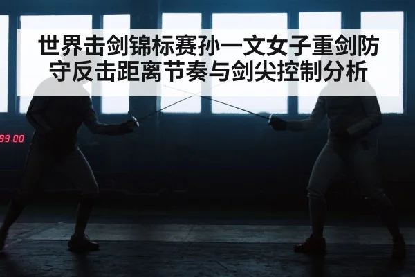世界击剑锦标赛孙一文女子重剑防守反击距离节奏与剑尖控制分析（kaiyun）