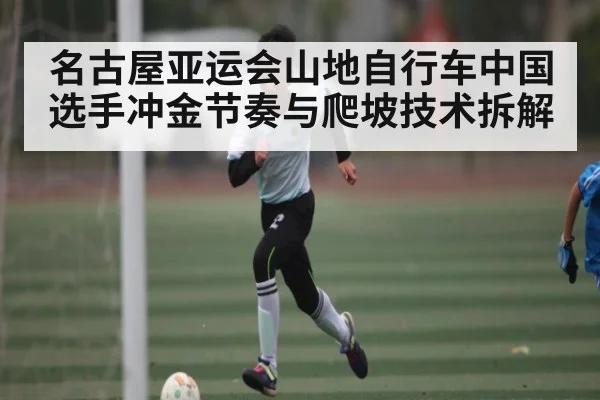 名古屋亚运会山地自行车中国选手冲金节奏与爬坡技术拆解（kaiyun）