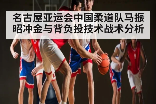 名古屋亚运会中国柔道队马振昭冲金与背负投技术战术分析（kaiyun）