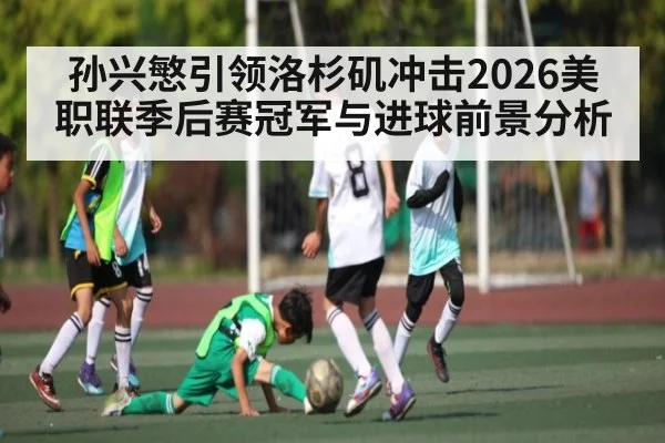 孙兴慜引领洛杉矶冲击2026美职联季后赛冠军与进球前景分析（kaiyun）
