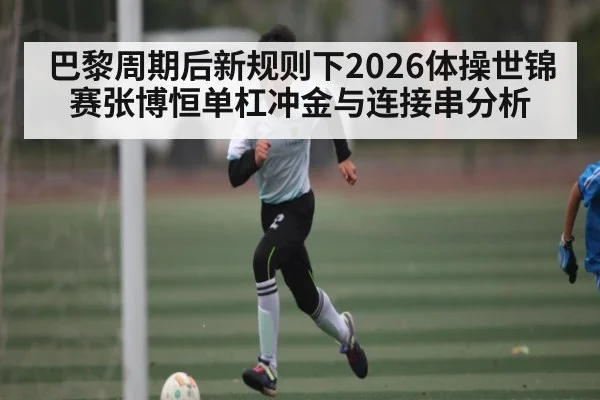 巴黎周期后新规则下2026体操世锦赛张博恒单杠冲金与连接串分析（kaiyun）