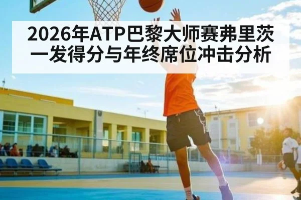2026年ATP巴黎大师赛弗里茨一发得分与年终席位冲击分析（kaiyun）